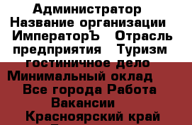 Администратор › Название организации ­ ИмператорЪ › Отрасль предприятия ­ Туризм, гостиничное дело › Минимальный оклад ­ 1 - Все города Работа » Вакансии   . Красноярский край,Бородино г.